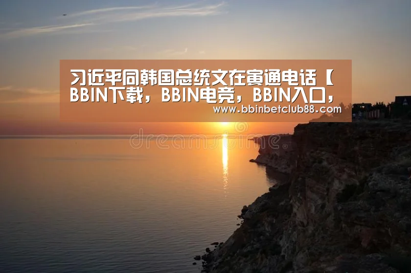习近平同韩国总统文在寅通电话【BBIN下载,BBIN电竞,BBIN入口,BBIN体育】(图1) BBIN下载,BBIN电竞,BBIN入口,BBIN体育